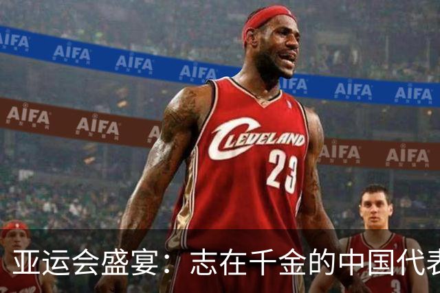 亚运会盛宴：志在千金的中国代表团再创辉煌！